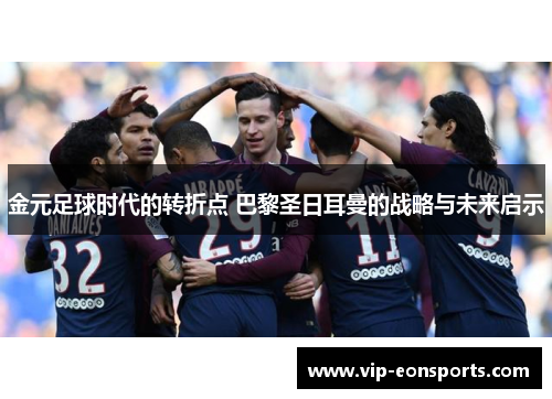 金元足球时代的转折点 巴黎圣日耳曼的战略与未来启示 金元足球时代的转折点 巴黎圣日耳曼的战略与未来启示