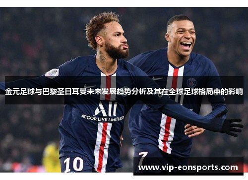 金元足球与巴黎圣日耳曼未来发展趋势分析及其在全球足球格局中的影响 金元足球与巴黎圣日耳曼未来发展趋势分析及其在全球足球格局中的影响