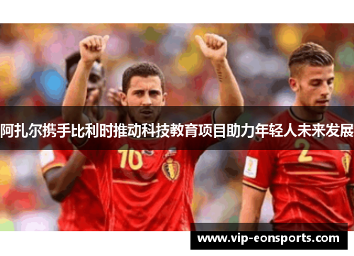 阿扎尔携手比利时推动科技教育项目助力年轻人未来发展