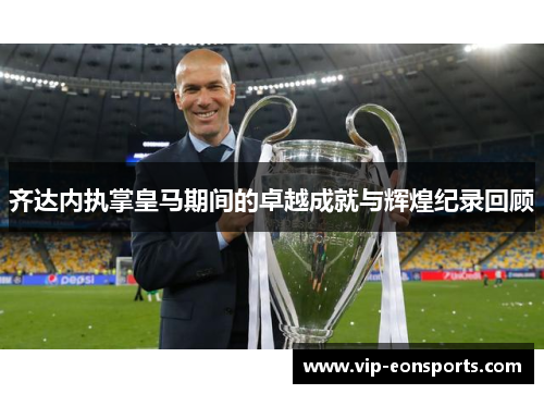 齐达内执掌皇马期间的卓越成就与辉煌纪录回顾