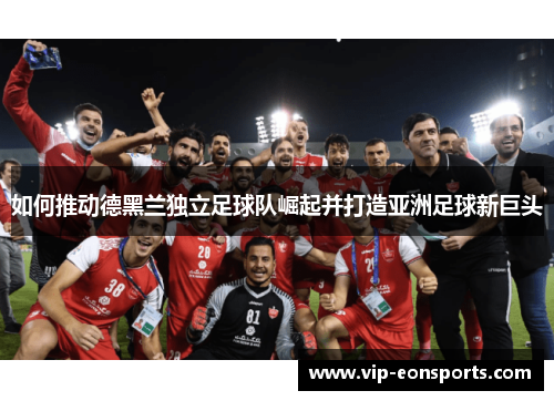 如何推动德黑兰独立足球队崛起并打造亚洲足球新巨头